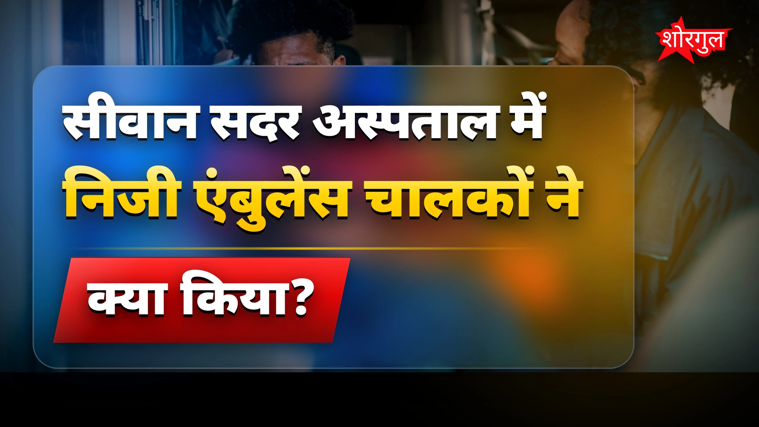 सीवान अस्पताल में एंबुलेंस माफिया की मनमानी से घायल निजी अस्पताल ले गए