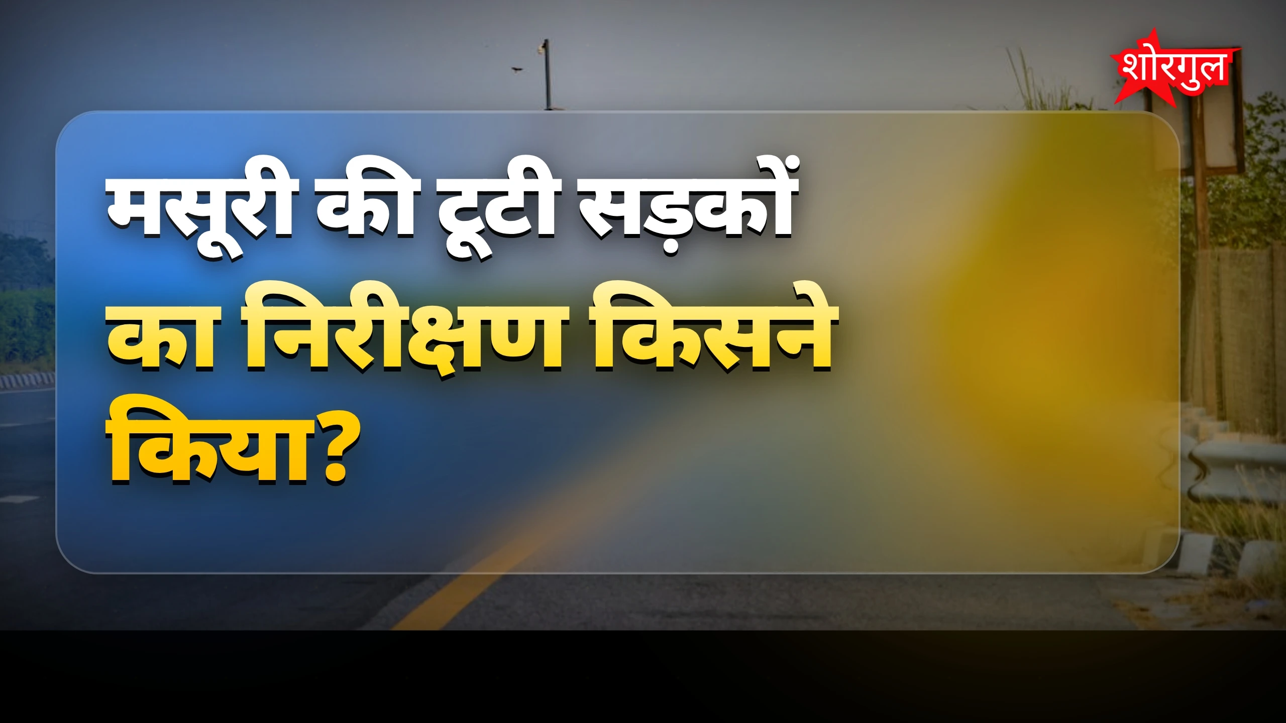 मसूरी की टूटी सड़कों का निरीक्षण करते गणेश जोशी ने दिए कड़े आदेश