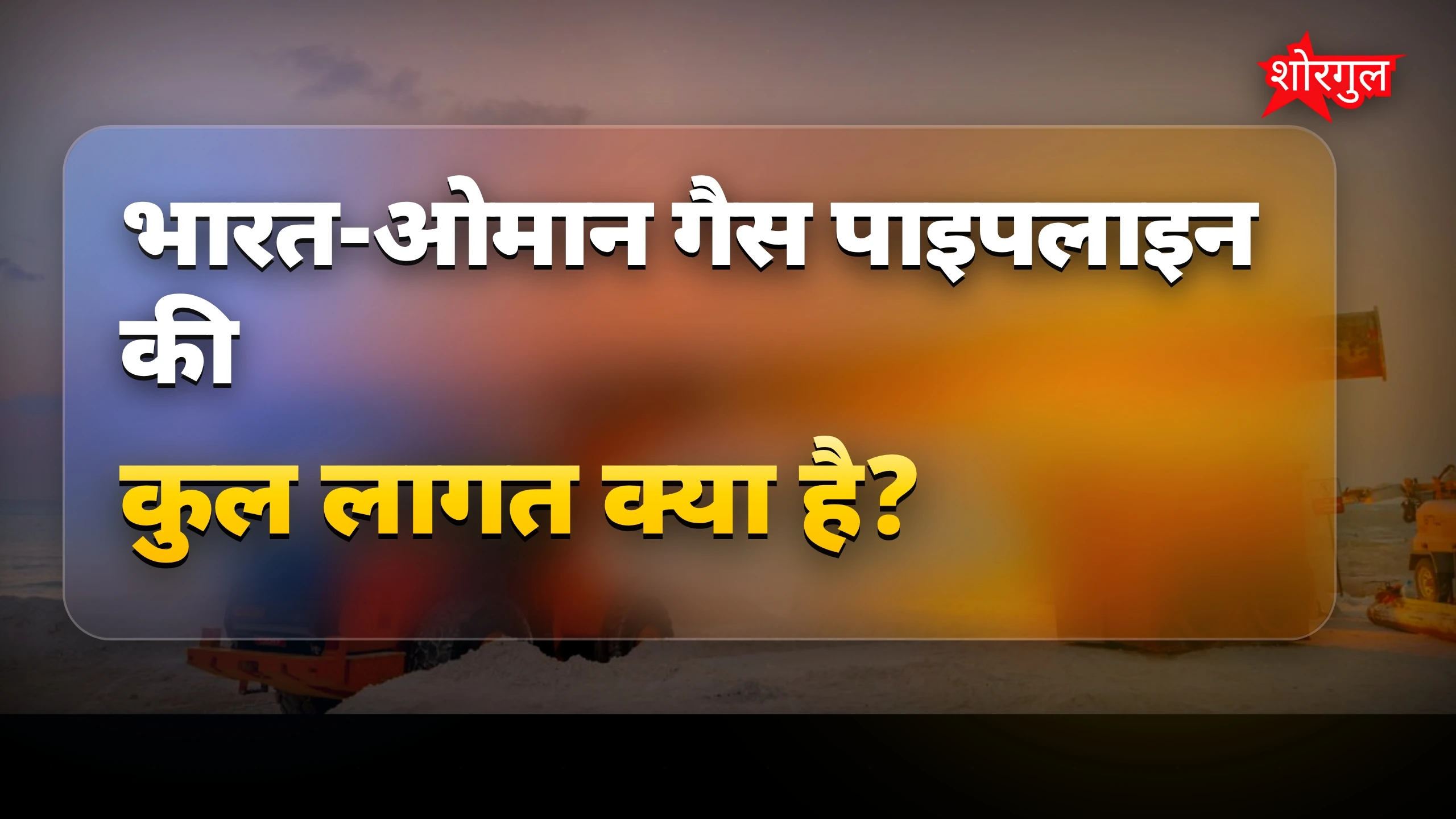 भारत-ओमान गैस पाइपलाइन: गुजरात तक बनेगी मेगा कनेक्शन