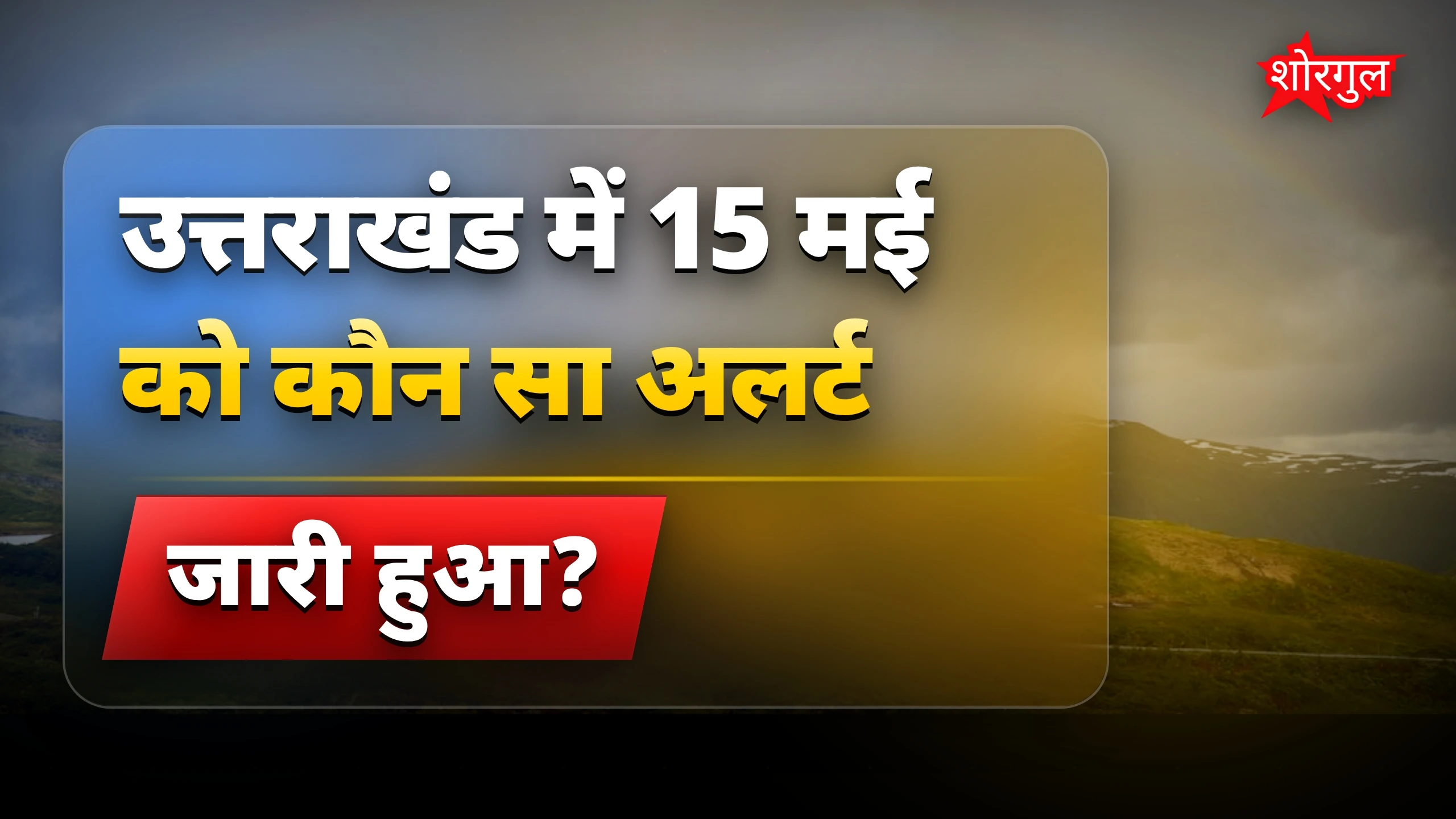 उत्तराखंड मौसम आज 15 मई: 8 जिलों में येलो अलर्ट, बारिश जारी